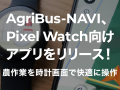 AgriBus-NAVI、Pixel Watch向けアプリをリリース！農作業を時計画面で快適に操作
